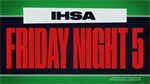 IHSA Friday Night 5 - WEEK 9